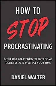 How to Stop Procrastinating: Powerful Strategies to Overcome Laziness and Multiply Your Time