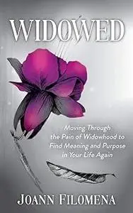 Widowed: Moving Through the Pain of Widowhood to Find Meaning and Purpose in Your Life Again