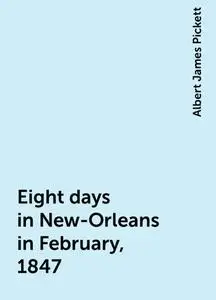 «Eight days in New-Orleans in February, 1847» by Albert James Pickett