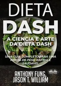 «Dieta Dash – A Ciência E Arte Da Dieta Dash» by Anthony Fung, Jason T. William