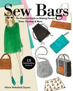 Sew Bags: The Practical Guide to Making Purses, Totes, Clutches & More; 13 Skill-Building Projects