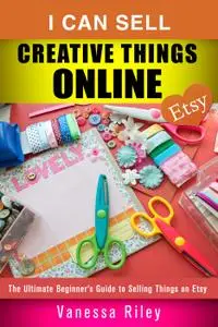 I Can Sell Creative Things Online: The Ultimate Beginner's Guide to Selling Things on Etsy (Online Business)