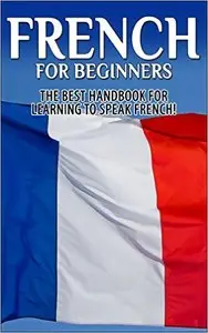 French for Beginners: The Best Handbook for Learning to Speak French!