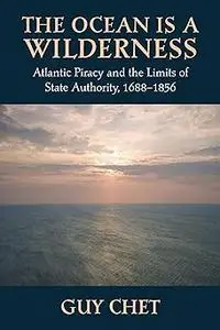 The Ocean Is a Wilderness: Atlantic Piracy and the Limits of State Authority, 1688-1856