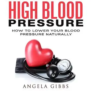 «High Blood Pressure: How to Lower Your Blood Pressure Naturally» by Angela Gibbs