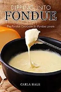 Dipping into Fondue: The Fondue Cookbook for Fondue Lovers