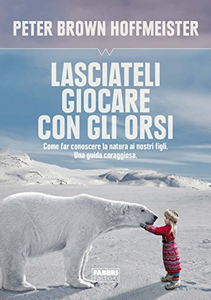 Lasciateli giocare con gli orsi. Come far conoscere ai nostri figli la natura. Una guida coraggiosa - Peter Brown Hoffmeister