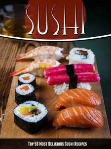 Sushi Recipes: The Top 50 Most Delicious Sushi Recipes