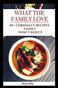 WHAT THE FAMILY LOVE: 50+ CORDIALLY RECIPES FAMILY WON’T REJECT