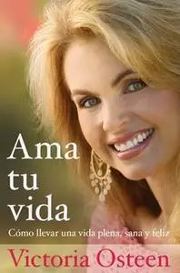 «Ama tu vida: Como llevar una vida plena, sana y feliz» by Victoria Osteen