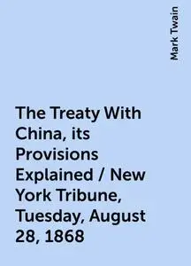 «The Treaty With China, its Provisions Explained / New York Tribune, Tuesday, August 28, 1868» by Mark Twain