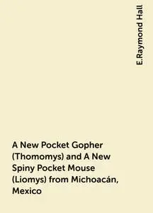 «A New Pocket Gopher (Thomomys) and A New Spiny Pocket Mouse (Liomys) from Michoacán, Mexico» by E.Raymond Hall