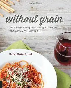 Without Grain: 100 Delicious Recipes for Eating a Grain-Free, Gluten-Free, Wheat-Free Diet