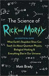 The Science of Rick and Morty: What Earth’s Stupidest Show Can Teach Us About Quantum Physics, Biological Hacking