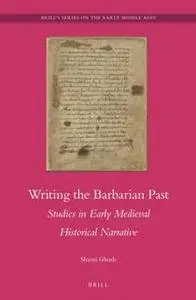 Writing the Barbarian Past : Studies in Early Medieval Historical Narrative