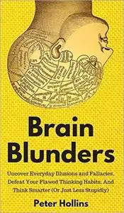 Brain Blunders: Uncover Everyday Illusions and Fallacies, Defeat Your Flawed Thinking Habits, And Think Smarter