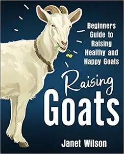 Raising Goats: Beginners Guide to Raising Healthy and Happy Goats
