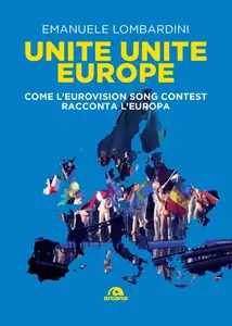 Emanuele Lombardini - Unite, unite Europe. Come l'Eurovision Song Contest racconta l'Europa