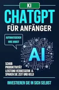 ChatGPT für Anfänger: Automatisieren Sie Ihre Arbeit, steigern Sie die Produktivität, verbessern Sie die Leistung und sparen