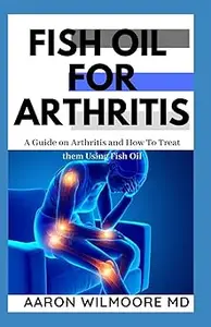 Fish Oil for Arthritis: Everything You Need To Know About Treating Arthritis Using Fish Oil