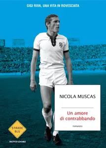 Nicola Muscas - Un amore di contrabbando. Gigi Riva, una vita in rovesciata