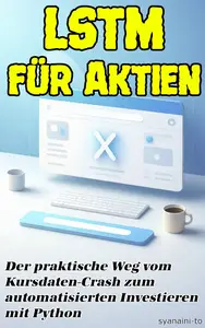 LSTM für Aktien: Der praktische Weg vom Kursdaten-Crash zum automatisierten Investieren mit Python (German Edition)