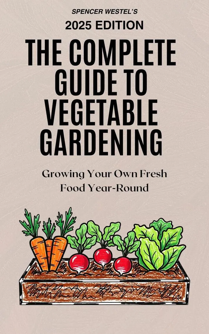 The Complete Guide to Vegetable Gardening: Growing Your Own Fresh Food Year-Round