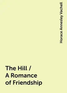 «The Hill / A Romance of Friendship» by Horace Annesley Vachell
