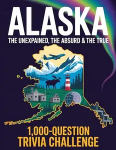 Alaska: The Unexplained, The Absurd & The True: 1,000-Question Trivia Challenge
