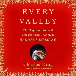 Every Valley: The Desperate Lives and Troubled Times That Made Handel's Messiah [Audiobook]