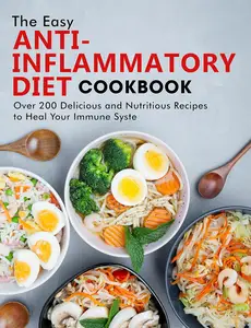 The Easy Anti- Inflammatory Diet Cookbook : Over 200 Delicious and Nutritious Recipes to Heal Your Immune Syste