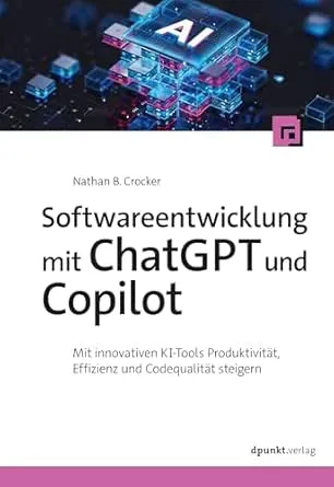 Softwareentwicklung mit ChatGPT und Copilot: Mit innovativen KI-Tools Produktivität, Effizienz und Codequalität steigern