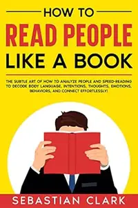 How To Read People Like A Book: The Subtle Art of How to Analyze People and Speed-Reading to decode Body Language, Intentions,