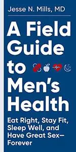 A Field Guide to Men's Health: Eat Right, Stay Fit, Sleep Well, and Have Great Sex—Forever