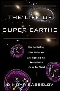 The Life of Super-Earths: How the Hunt for Alien Worlds and Artificial Cells Will Revolutionize Life on Our Planet