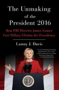 «The Unmaking of the President 2016: How FBI Director James Comey Cost Hillary Clinton the Presidency» by Lanny J. Davis