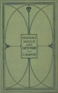 «The Formation of Vegetable Mould Through the Action of Worms with Observations on Their Habits» by Charles Darwin