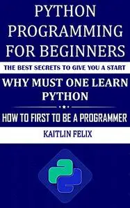 Python Programming For Beginners: The Best Secrets To Give You A Start: Why Must One Learn Python