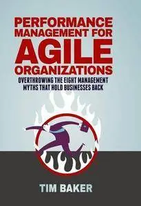 Performance Management for Agile Organizations: Overthrowing The Eight Management Myths That Hold Businesses Back