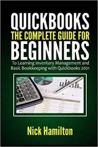 Quickbooks: The Complete Guide for Beginners to Learning Inventory Management and Basic Bookkeeping with Quickbooks 2021