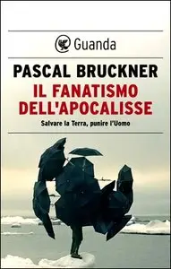 Pascal Bruckner - Il fanatismo dell'Apocalisse. Salvare la Terra, punire l'Uomo