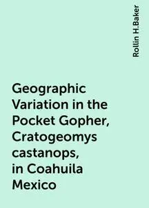 «Geographic Variation in the Pocket Gopher, Cratogeomys castanops, in Coahuila Mexico» by Rollin H.Baker