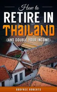 «How to Retire In Thailand and Double Your Income» by Godfree Roberts
