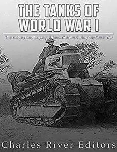 The Tanks of World War I: The History and Legacy of Tank Warfare during the Great War