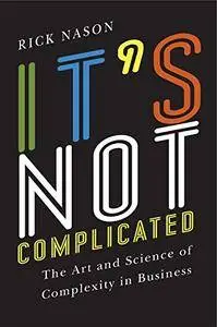 It's Not Complicated: The Art and Science of Complexity for Business Success