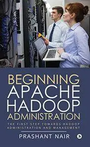 Beginning Apache Hadoop Administration : The First Step towards Hadoop Administration and Management