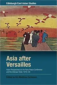 Asia after Versailles: Asian Perspectives on the Paris Peace Conference and the Interwar Order, 1919-33