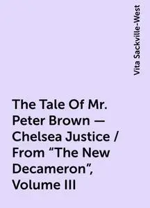 «The Tale Of Mr. Peter Brown - Chelsea Justice / From "The New Decameron", Volume III» by Vita Sackville-West