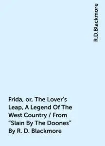 «Frida, or, The Lover's Leap, A Legend Of The West Country / From "Slain By The Doones" By R. D. Blackmore» by R.D.Black