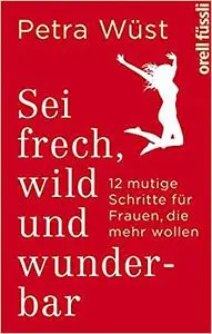 Sei frech, wild und wunderbar: 12 mutige Schritte für Frauen, die mehr wollen